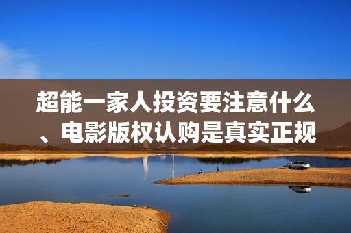 超能一家人投资要注意什么、电影版权认购是真实正规的吗？(超能一家人投资门槛高吗?)