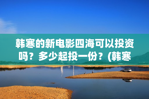 韩寒的新电影四海可以投资吗？多少起投一份？(韩寒2021第四部电影)
