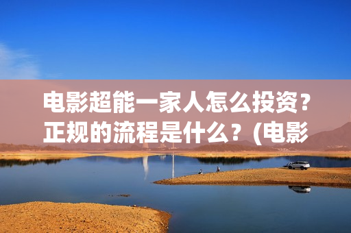 电影超能一家人怎么投资？正规的流程是什么？(电影超能一家人沈腾免费观看抢先版)