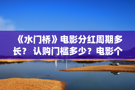《水门桥》电影分红周期多长？ 认购门槛多少？电影个人认购门槛高吗？(志愿军水门桥电影)