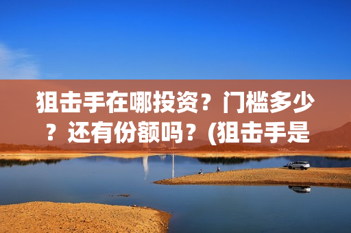 狙击手在哪投资？门槛多少？还有份额吗？(狙击手是哪家公司出品)