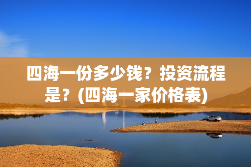 四海一份多少钱？投资流程是？(四海一家价格表)