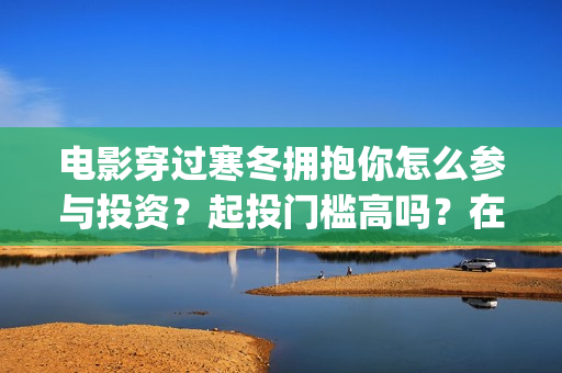 电影穿过寒冬拥抱你怎么参与投资？起投门槛高吗？在哪投资？(电影穿过寒冬拥抱你拍摄现场)