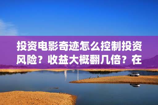 投资电影奇迹怎么控制投资风险？收益大概翻几倍？在哪投资？(投资电影奇迹怎么赚钱)