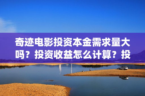 奇迹电影投资本金需求量大吗？投资收益怎么计算？投资周期多久？(奇迹投资有限公司)