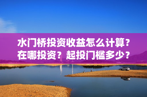 水门桥投资收益怎么计算？在哪投资？起投门槛多少？(水门桥投资成本)