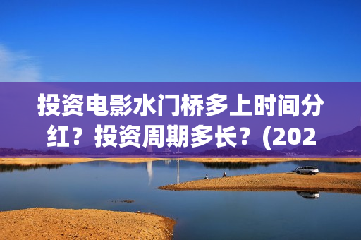 投资电影水门桥多上时间分红？投资周期多长？(2022电影水门桥)