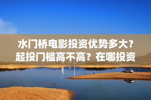 水门桥电影投资优势多大？起投门槛高不高？在哪投资正规？(水门桥电影简介)