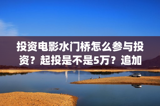 投资电影水门桥怎么参与投资？起投是不是5万？追加一份多少钱？(水门桥票房)