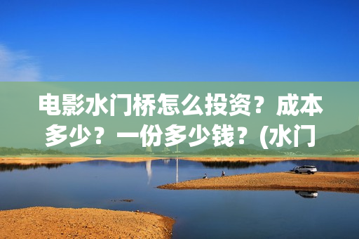 电影水门桥怎么投资？成本多少？一份多少钱？(水门桥电影百度百科)