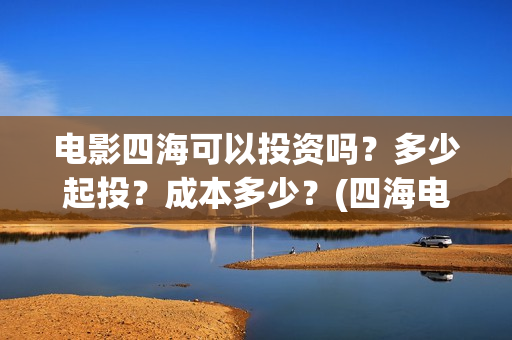 电影四海可以投资吗？多少起投？成本多少？(四海电影在哪拍的)