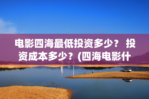 电影四海最低投资多少？ 投资成本多少？(四海电影什么时候拍的)