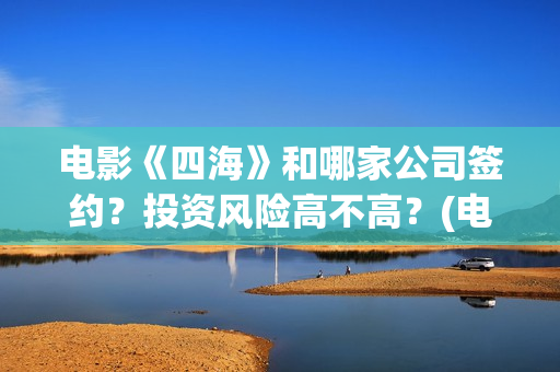 电影《四海》和哪家公司签约？投资风险高不高？(电影《四海》和谁在一起)