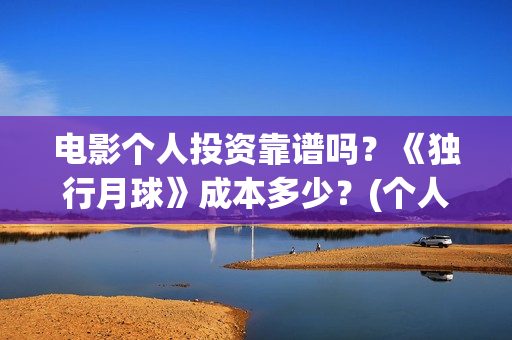 电影个人投资靠谱吗？《独行月球》成本多少？(个人投资电影在)