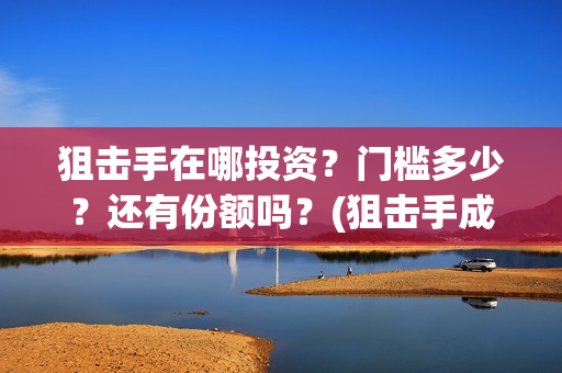 狙击手在哪投资？门槛多少？还有份额吗？(狙击手成本)
