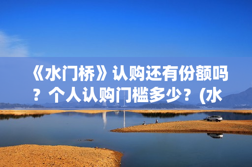 《水门桥》认购还有份额吗？个人认购门槛多少？(水门桥值得投资吗)