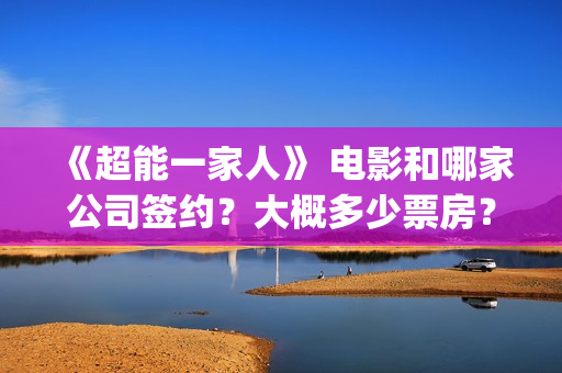《超能一家人》 电影和哪家公司签约？大概多少票房？(超能一家人在线观看完整免费观看国语)