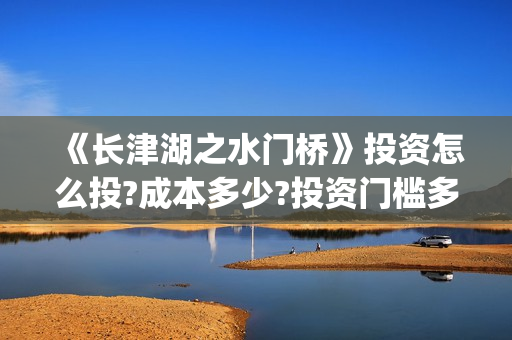 《长津湖之水门桥》投资怎么投?成本多少?投资门槛多少?(长津湖之水门桥)