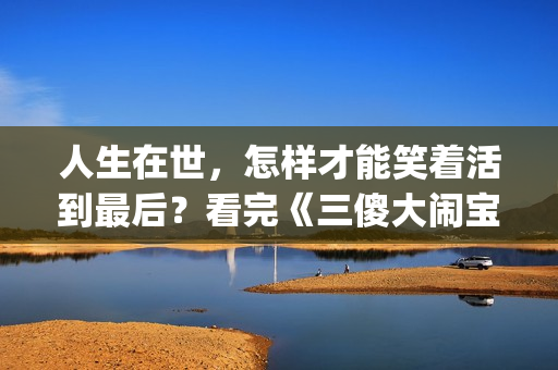 人生在世，怎样才能笑着活到最后？看完《三傻大闹宝莱坞》你会懂(人生在世怎么做人)