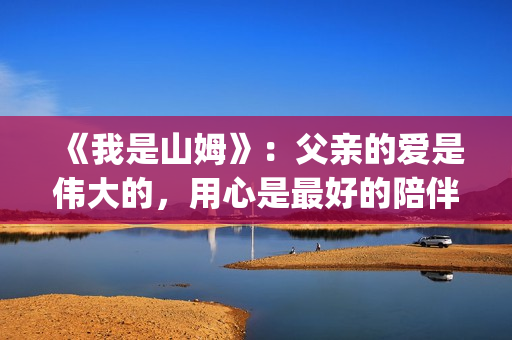 《我是山姆》：父亲的爱是伟大的，用心是最好的陪伴(我是山姆演员表)