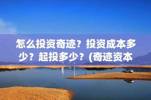 怎么投资奇迹？投资成本多少？起投多少？(奇迹资本创始人)