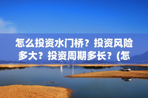 怎么投资水门桥？投资风险多大？投资周期多长？(怎么投资水门桥公司)