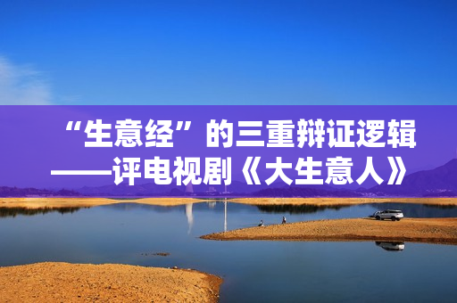 “生意经”的三重辩证逻辑——评电视剧《大生意人》