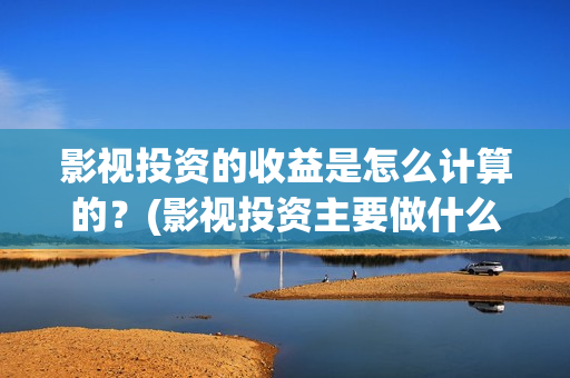 影视投资的收益是怎么计算的？(影视投资主要做什么)