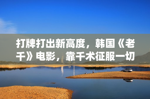 打牌打出新高度,韩国《老千》电影,靠千术征服一切(打牌总是赢是什么兆头) 打牌打出新高度,韩国《老千》电影,靠千术征服一切(打牌总是赢是什么兆头)