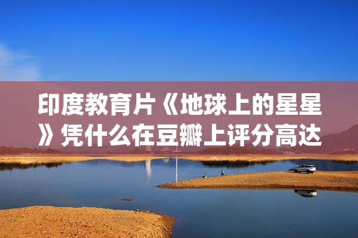 印度教育片《地球上的星星》凭什么在豆瓣上评分高达8.9？(印度教育题材电影)