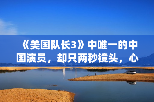 《美国队长3》中唯一的中国演员,却只两秒镜头,心酸又伟大(美国队长3在线观看) 《美国队长3》中唯一的中国演员,却只两秒镜头,心酸又伟大(美国队长3在线观看)