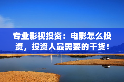 专业影视投资：电影怎么投资，投资人最需要的干货！(影视投资前景)