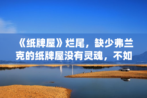 《纸牌屋》烂尾，缺少弗兰克的纸牌屋没有灵魂，不如不拍！(纸牌屋演的是什么)