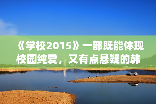 《学校2015》一部既能体现校园纯爱，又有点悬疑的韩剧(学校2015讲述的是什么故事)