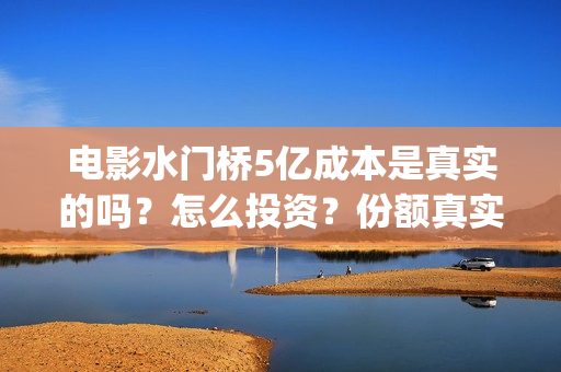 电影水门桥5亿成本是真实的吗？怎么投资？份额真实吗？(水门桥电影导演)