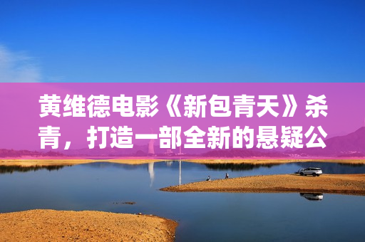 黄维德电影《新包青天》杀青，打造一部全新的悬疑公案经典。(黄维德电视)