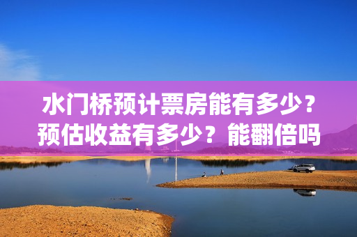 水门桥预计票房能有多少？预估收益有多少？能翻倍吗？(水门桥票房破31亿)