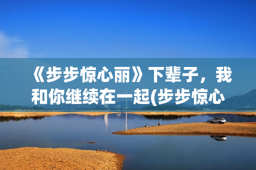 《步步惊心丽》下辈子，我和你继续在一起(步步惊心丽韩剧演员表)