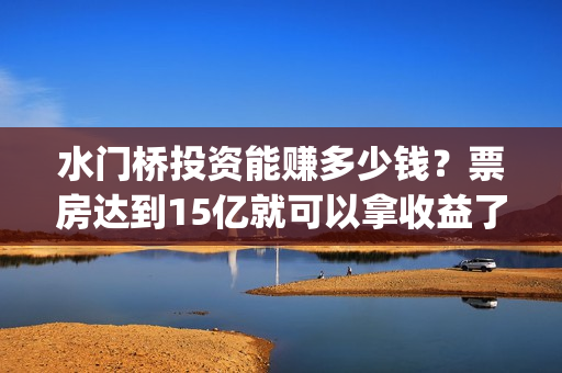水门桥投资能赚多少钱？票房达到15亿就可以拿收益了吗？(水门桥成本多少)