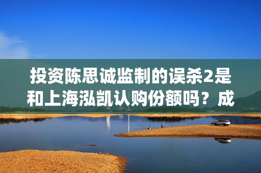投资陈思诚监制的误杀2是和上海泓凯认购份额吗？成本2.5亿真实吗？(陈思诚制片人)