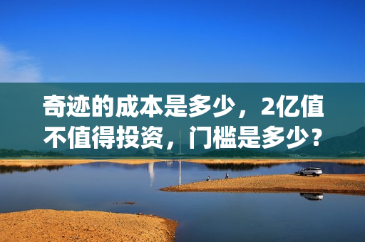 奇迹的成本是多少，2亿值不值得投资，门槛是多少？(奇迹说的是什么)