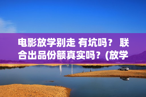 电影放学别走 有坑吗? 联合出品份额真实吗?(放学别走的主演是谁) 电影放学别走 有坑吗? 联合出品份额真实吗?(放学别走的主演是谁)