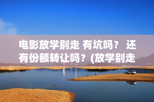 电影放学别走 有坑吗？ 还有份额转让吗？(放学别走完整视频)
