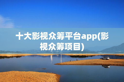 十大影视众筹平台app(影视众筹项目)