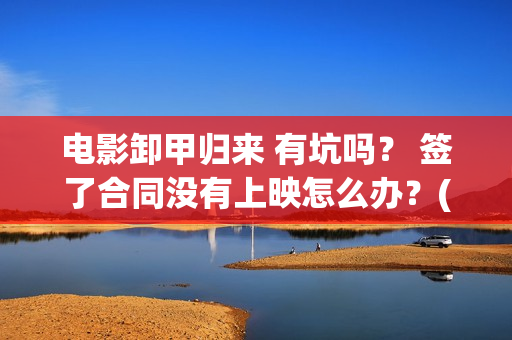 电影卸甲归来 有坑吗？ 签了合同没有上映怎么办？(电影名:卸甲归来)
