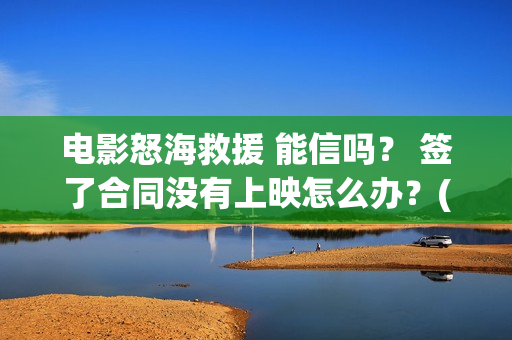电影怒海救援 能信吗？ 签了合同没有上映怎么办？(电影怒海救援剧情介绍)