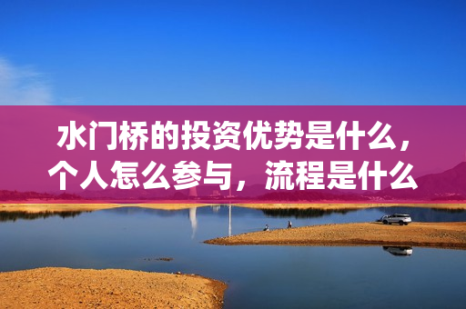 水门桥的投资优势是什么,个人怎么参与,流程是什么?(水门桥的投资优势有哪些) 水门桥的投资优势是什么,个人怎么参与,流程是什么?(水门桥的投资优势有哪些)