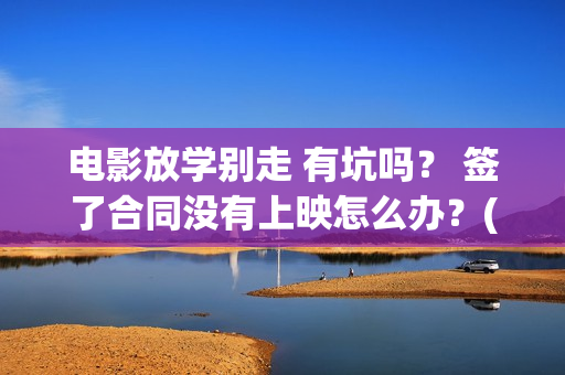 电影放学别走 有坑吗? 签了合同没有上映怎么办?(这个电视是《放学别 走》吗?) 电影放学别走 有坑吗? 签了合同没有上映怎么办?(这个电视是《放学别 走》吗?)