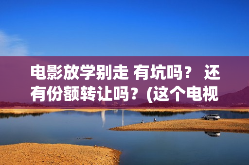 电影放学别走 有坑吗？ 还有份额转让吗？(这个电视是《放学别 走》吗?)
