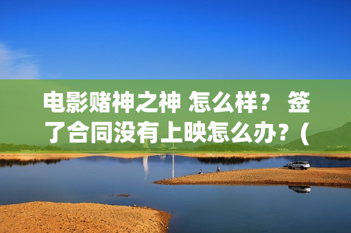 电影赌神之神 怎么样？ 签了合同没有上映怎么办？(电影赌神之神)